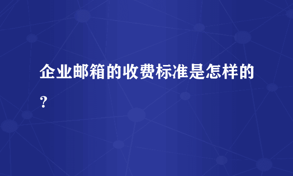 企业邮箱的收费标准是怎样的？