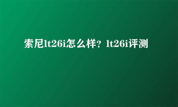 索尼lt26i怎么样？lt26i评测