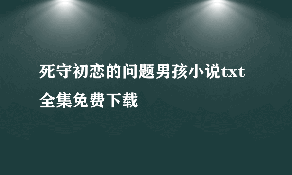 死守初恋的问题男孩小说txt全集免费下载