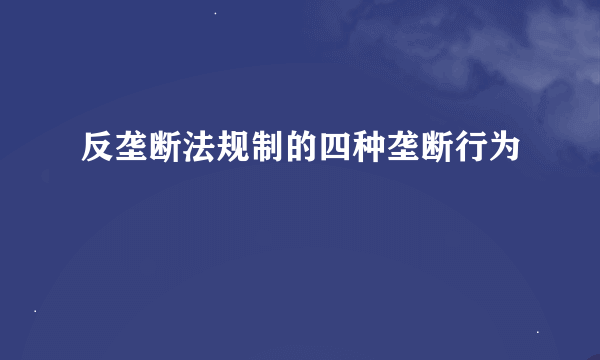 反垄断法规制的四种垄断行为