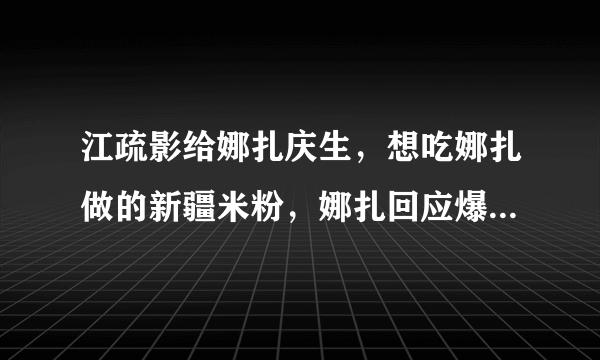 江疏影给娜扎庆生，想吃娜扎做的新疆米粉，娜扎回应爆笑全场，你看了吗？