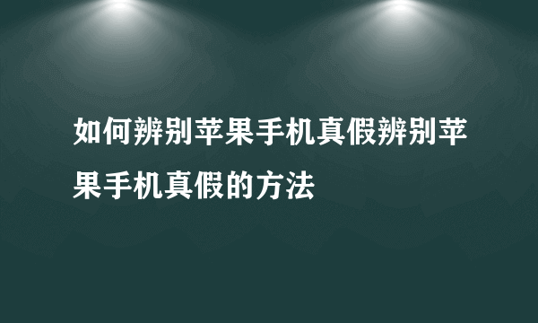 如何辨别苹果手机真假辨别苹果手机真假的方法