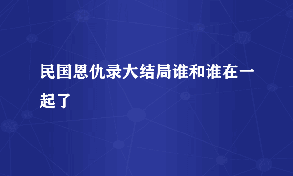 民国恩仇录大结局谁和谁在一起了