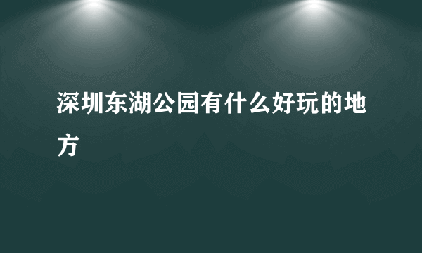 深圳东湖公园有什么好玩的地方