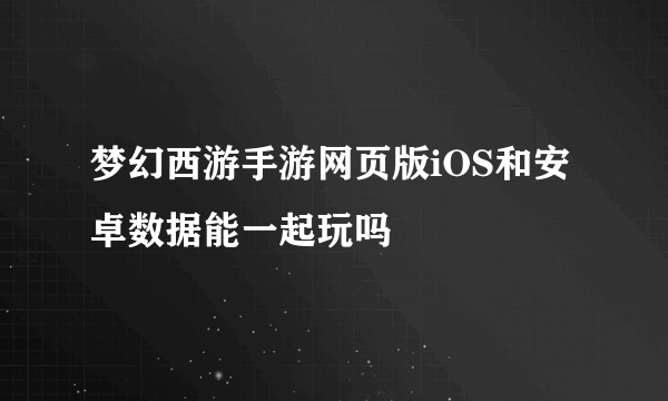 梦幻西游手游网页版iOS和安卓数据能一起玩吗