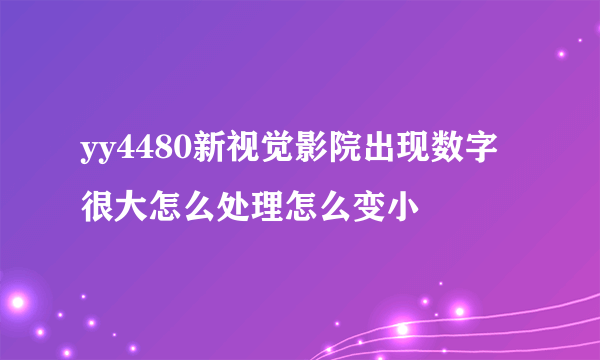 yy4480新视觉影院出现数字很大怎么处理怎么变小