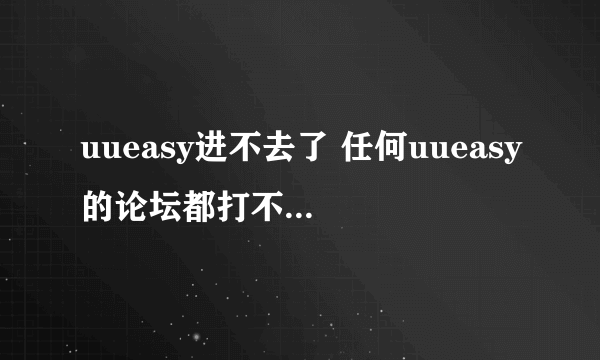 uueasy进不去了 任何uueasy的论坛都打不开，官网也一样，自己弄得也一样…怎么搞的？