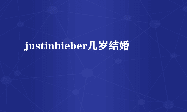 justinbieber几岁结婚