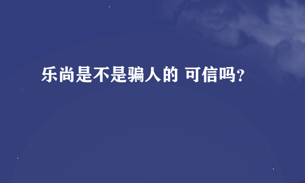 乐尚是不是骗人的 可信吗？