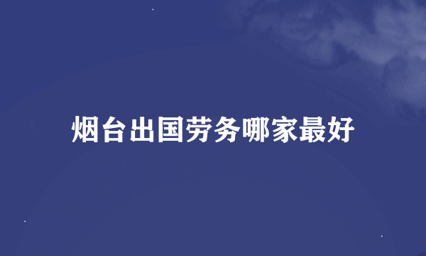 烟台出国劳务哪家最好