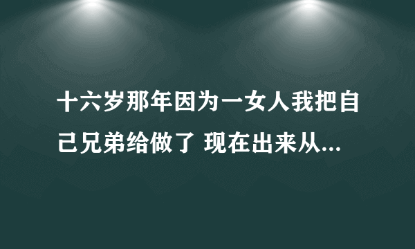 十六岁那年因为一女人我把自己兄弟给做了 现在出来从来做人了 但我没因为当初那样做而后悔我做错了吗