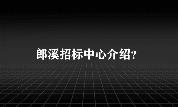 郎溪招标中心介绍？