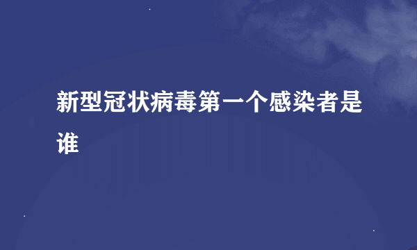 新型冠状病毒第一个感染者是谁