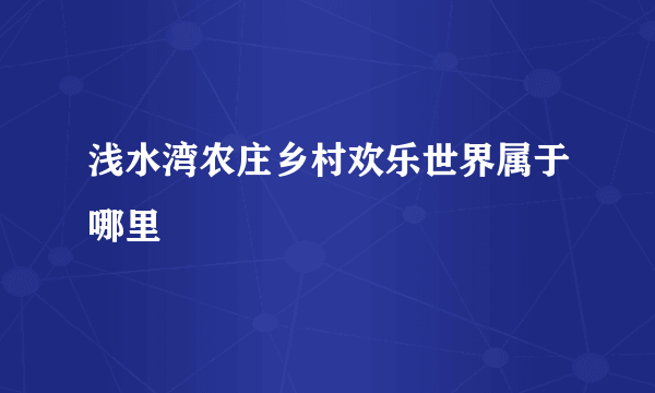 浅水湾农庄乡村欢乐世界属于哪里