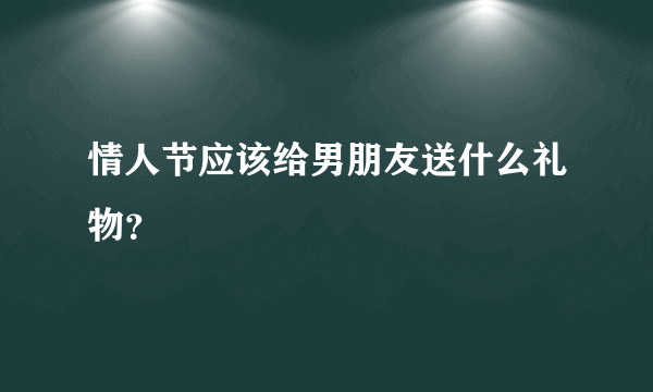 情人节应该给男朋友送什么礼物？