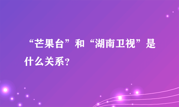 “芒果台”和“湖南卫视”是什么关系？