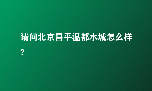 请问北京昌平温都水城怎么样?