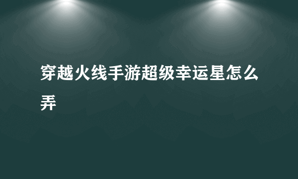 穿越火线手游超级幸运星怎么弄