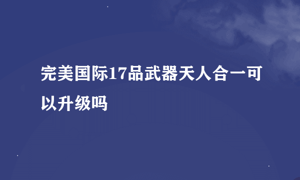 完美国际17品武器天人合一可以升级吗