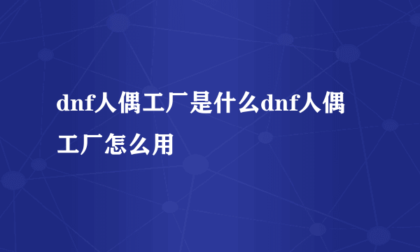 dnf人偶工厂是什么dnf人偶工厂怎么用