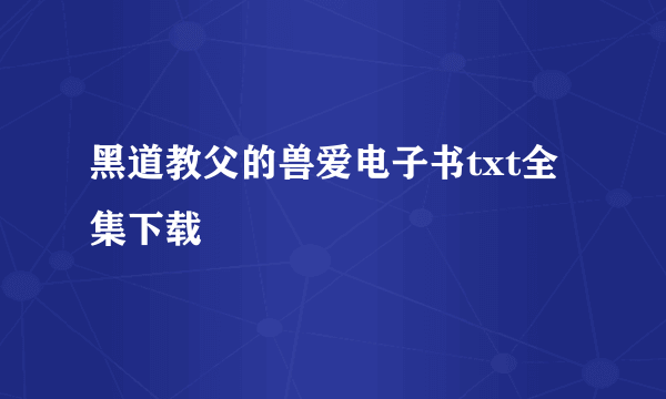 黑道教父的兽爱电子书txt全集下载