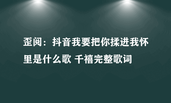 歪阅：抖音我要把你揉进我怀里是什么歌 千禧完整歌词