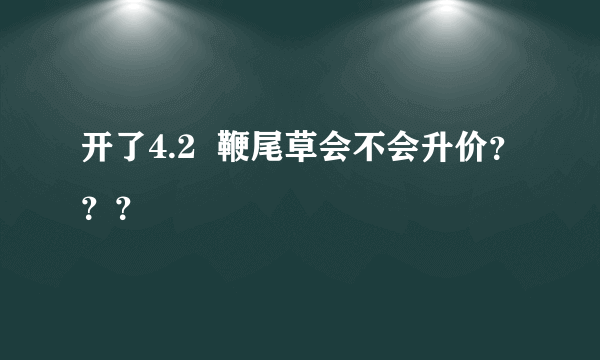 开了4.2  鞭尾草会不会升价？？？