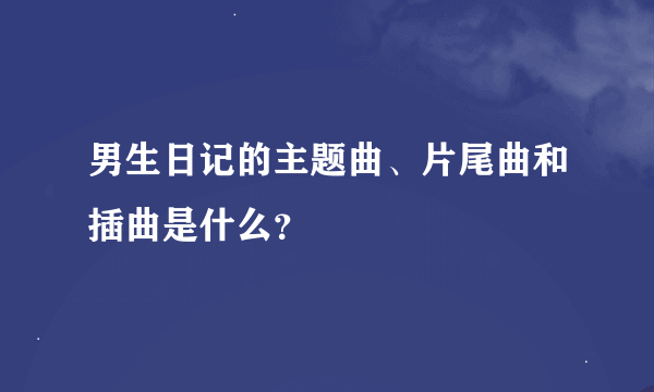 男生日记的主题曲、片尾曲和插曲是什么？