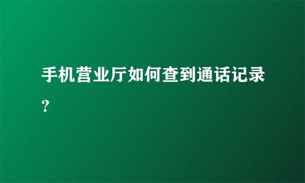 手机营业厅如何查到通话记录？