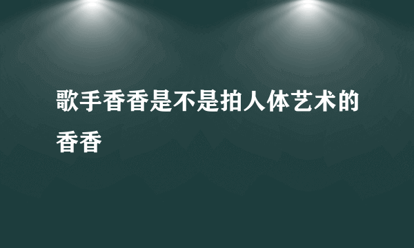 歌手香香是不是拍人体艺术的香香