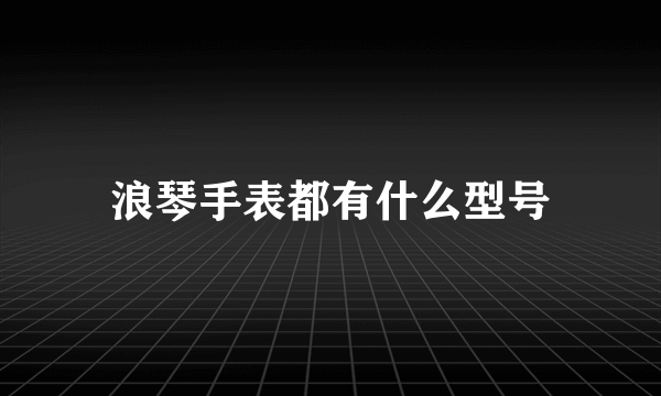 浪琴手表都有什么型号