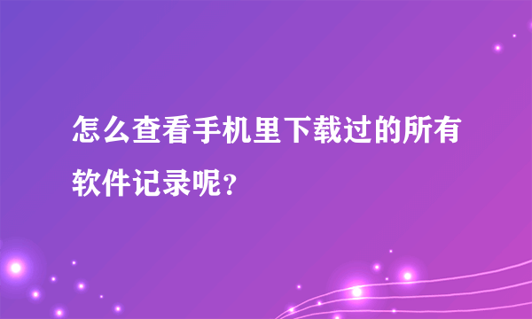 怎么查看手机里下载过的所有软件记录呢？