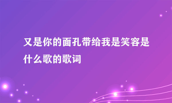 又是你的面孔带给我是笑容是什么歌的歌词