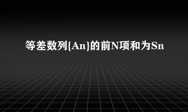 等差数列{An}的前N项和为Sn