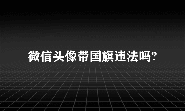 微信头像带国旗违法吗?