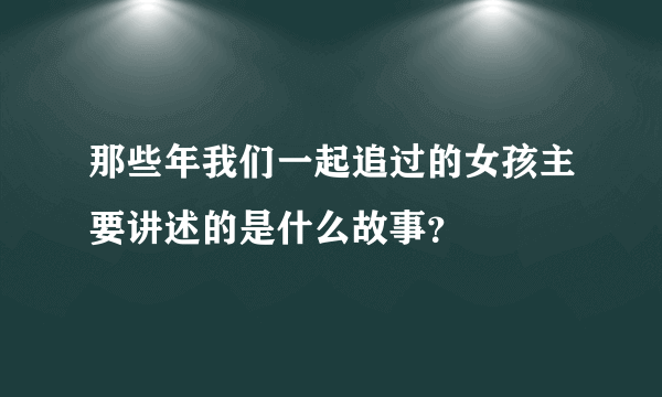 那些年我们一起追过的女孩主要讲述的是什么故事？