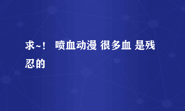 求~！ 喷血动漫 很多血 是残忍的