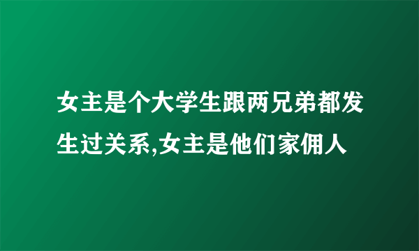 女主是个大学生跟两兄弟都发生过关系,女主是他们家佣人