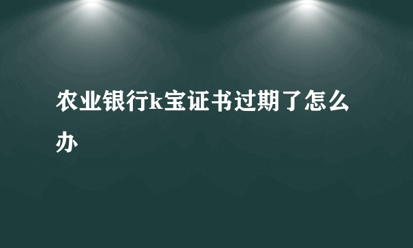 农业银行k宝证书过期了怎么办