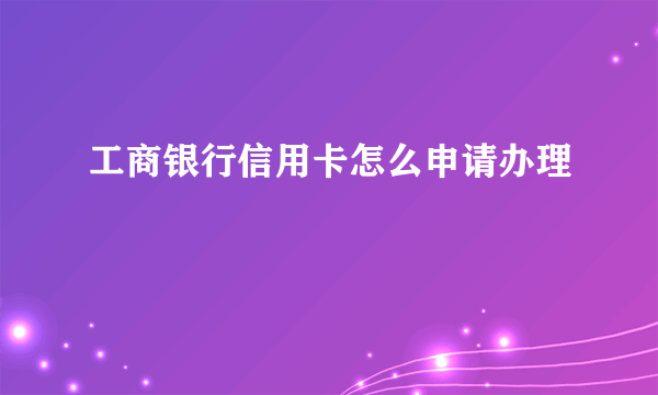 工商银行信用卡怎么申请办理