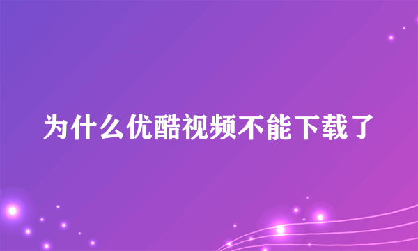 为什么优酷视频不能下载了