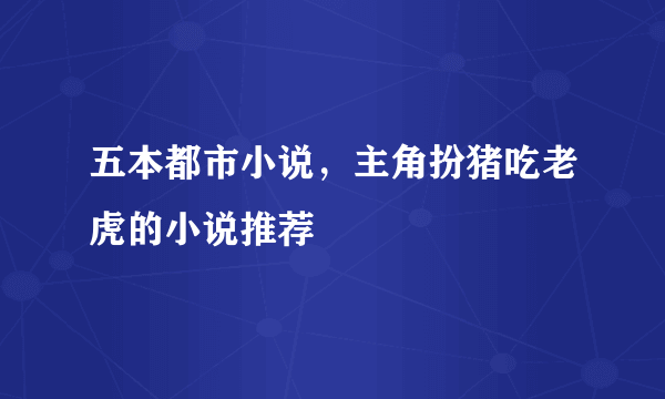 五本都市小说，主角扮猪吃老虎的小说推荐