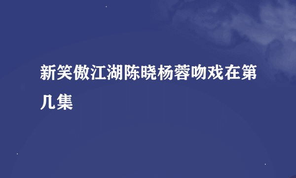 新笑傲江湖陈晓杨蓉吻戏在第几集