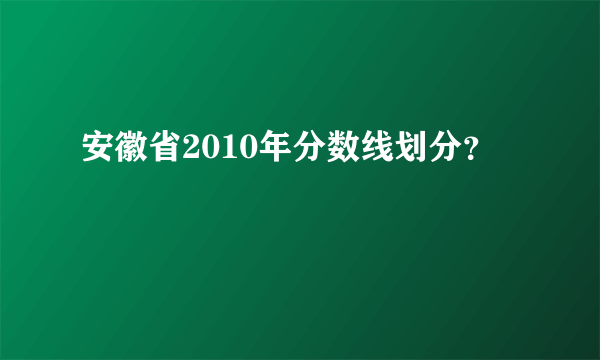 安徽省2010年分数线划分？