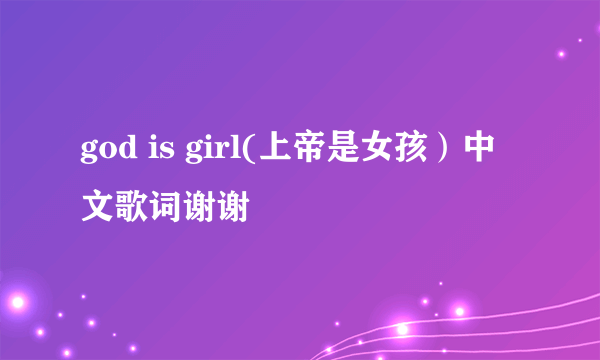 god is girl(上帝是女孩）中文歌词谢谢