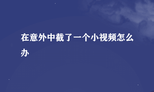 在意外中截了一个小视频怎么办