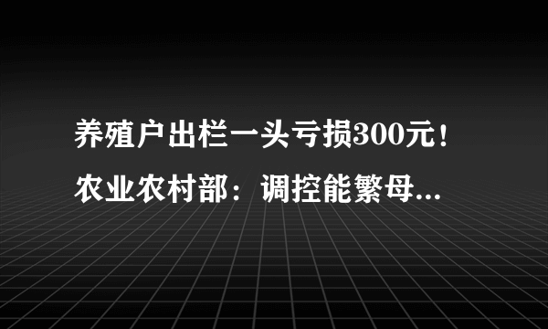 养殖户出栏一头亏损300元！农业农村部：调控能繁母猪存栏量在4100万头