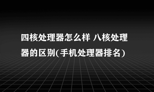 四核处理器怎么样 八核处理器的区别(手机处理器排名)