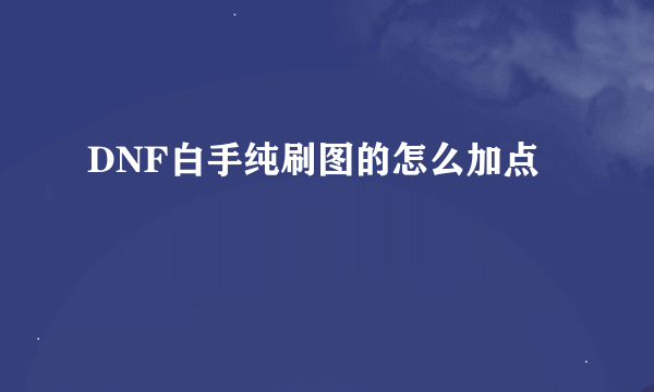 DNF白手纯刷图的怎么加点