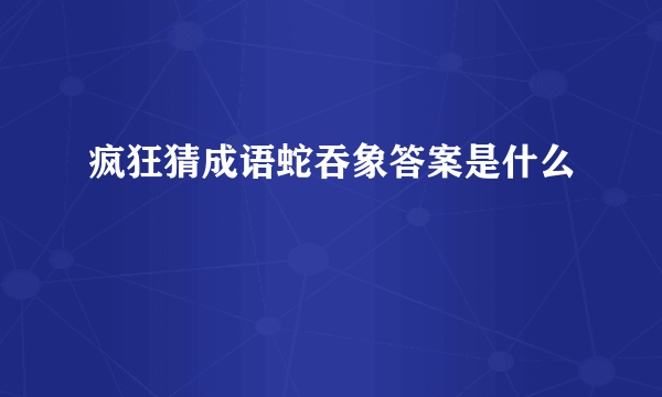 疯狂猜成语蛇吞象答案是什么